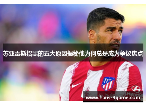 苏亚雷斯招黑的五大原因揭秘他为何总是成为争议焦点 苏亚雷斯招黑的五大原因揭秘他为何总是成为争议焦点