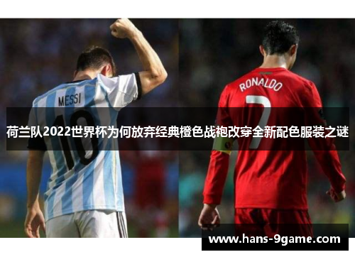 荷兰队2022世界杯为何放弃经典橙色战袍改穿全新配色服装之谜