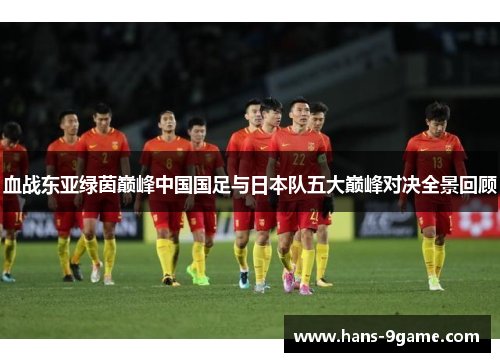 血战东亚绿茵巅峰中国国足与日本队五大巅峰对决全景回顾