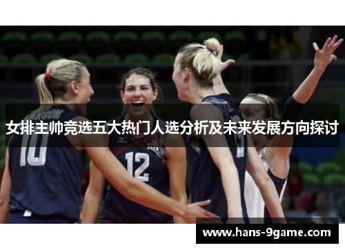 女排主帅竞选五大热门人选分析及未来发展方向探讨 女排主帅竞选五大热门人选分析及未来发展方向探讨