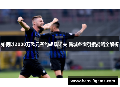 如何以2000万欧元签约胡桑诺夫 曼城冬窗引援战略全解析 如何以2000万欧元签约胡桑诺夫 曼城冬窗引援战略全解析
