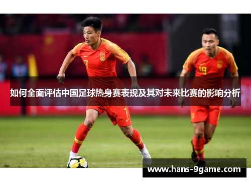 如何全面评估中国足球热身赛表现及其对未来比赛的影响分析 如何全面评估中国足球热身赛表现及其对未来比赛的影响分析