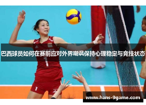 巴西球员如何在赛前应对外界嘲讽保持心理稳定与竞技状态