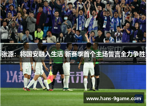 张源：将国安融入生活 新赛季首个主场誓言全力争胜