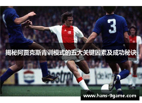 揭秘阿贾克斯青训模式的五大关键因素及成功秘诀
