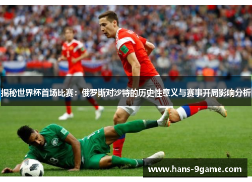 揭秘世界杯首场比赛：俄罗斯对沙特的历史性意义与赛事开局影响分析