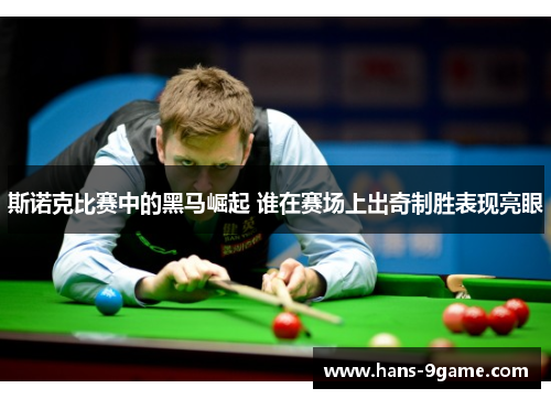 斯诺克比赛中的黑马崛起 谁在赛场上出奇制胜表现亮眼 斯诺克比赛中的黑马崛起 谁在赛场上出奇制胜表现亮眼