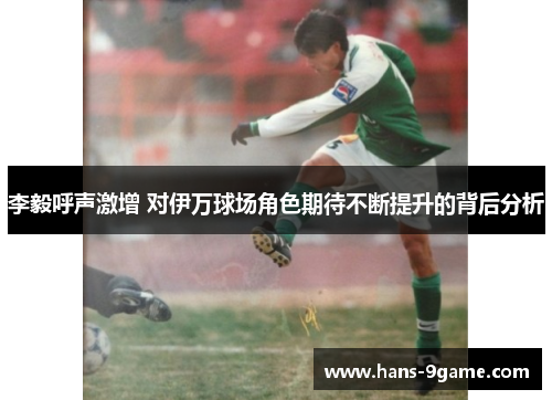 李毅呼声激增 对伊万球场角色期待不断提升的背后分析 李毅呼声激增 对伊万球场角色期待不断提升的背后分析