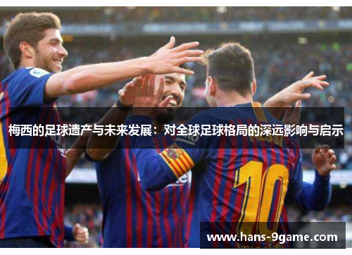 梅西的足球遗产与未来发展：对全球足球格局的深远影响与启示