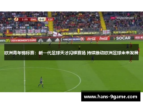 欧洲青年锦标赛:新一代足球天才闪耀赛场 持续推动欧洲足球未来发展 欧洲青年锦标赛:新一代足球天才闪耀赛场 持续推动欧洲足球未来发展