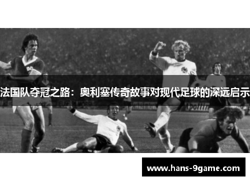 法国队夺冠之路：奥利塞传奇故事对现代足球的深远启示