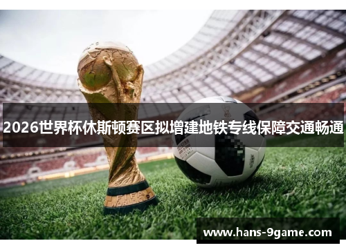 2026世界杯休斯顿赛区拟增建地铁专线保障交通畅通 2026世界杯休斯顿赛区拟增建地铁专线保障交通畅通