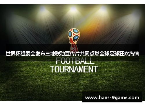 世界杯组委会发布三地联动宣传片共同点燃全球足球狂欢热情 世界杯组委会发布三地联动宣传片共同点燃全球足球狂欢热情