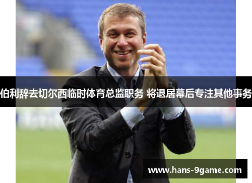 伯利辞去切尔西临时体育总监职务 将退居幕后专注其他事务 伯利辞去切尔西临时体育总监职务 将退居幕后专注其他事务