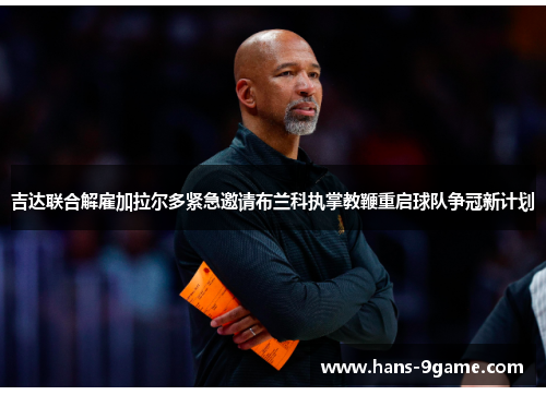 吉达联合解雇加拉尔多紧急邀请布兰科执掌教鞭重启球队争冠新计划