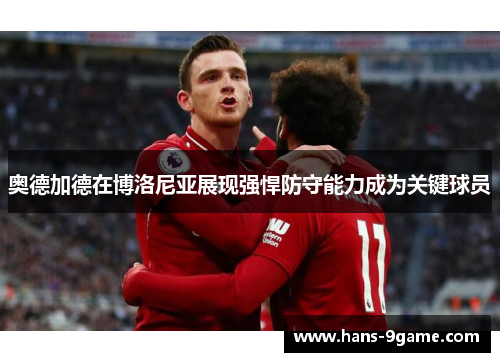 奥德加德在博洛尼亚展现强悍防守能力成为关键球员 奥德加德在博洛尼亚展现强悍防守能力成为关键球员