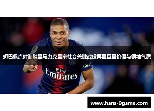 姆巴佩点射制胜皇马力克皇家社会关键战役再显巨星价值与领袖气质