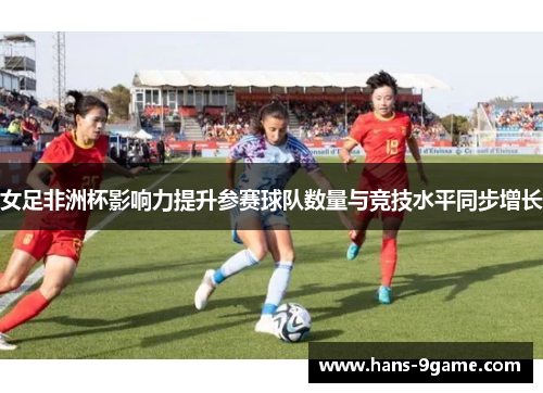 女足非洲杯影响力提升参赛球队数量与竞技水平同步增长