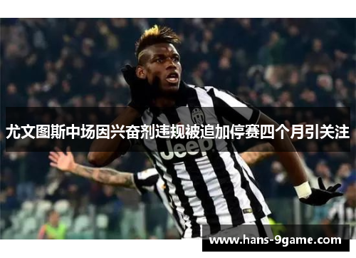 尤文图斯中场因兴奋剂违规被追加停赛四个月引关注 尤文图斯中场因兴奋剂违规被追加停赛四个月引关注