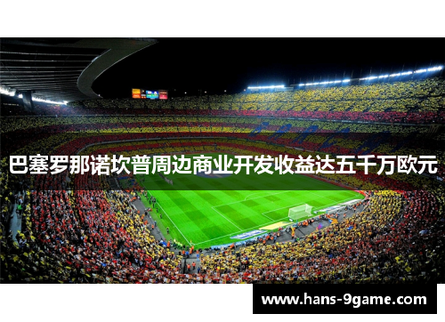 巴塞罗那诺坎普周边商业开发收益达五千万欧元 巴塞罗那诺坎普周边商业开发收益达五千万欧元