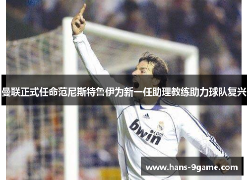 曼联正式任命范尼斯特鲁伊为新一任助理教练助力球队复兴