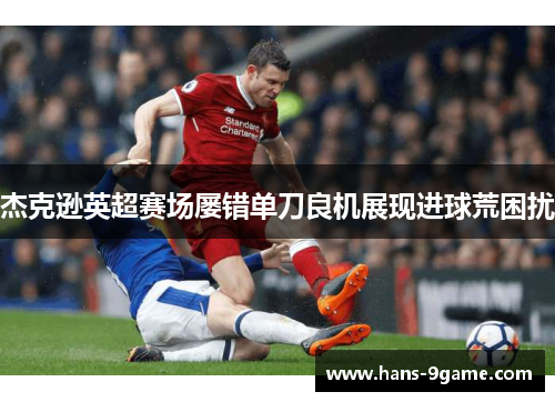 杰克逊英超赛场屡错单刀良机展现进球荒困扰