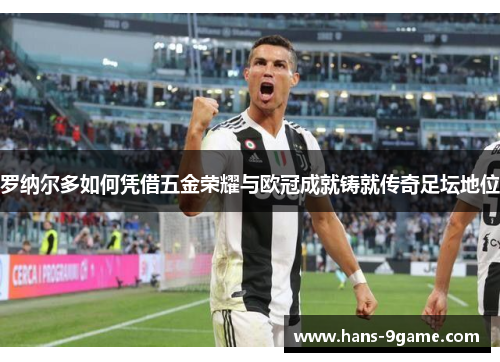 罗纳尔多如何凭借五金荣耀与欧冠成就铸就传奇足坛地位
