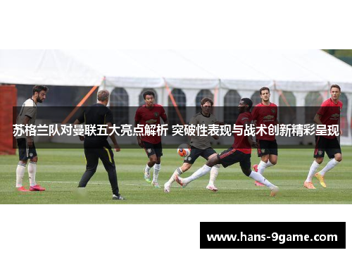 苏格兰队对曼联五大亮点解析 突破性表现与战术创新精彩呈现