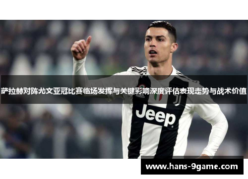 萨拉赫对阵尤文亚冠比赛临场发挥与关键影响深度评估表现走势与战术价值