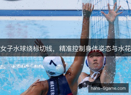女子水球绕标切线,精准控制身体姿态与水花 女子水球绕标切线,精准控制身体姿态与水花