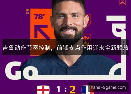吉鲁动作节奏控制，前锋支点作用迎来全新释放