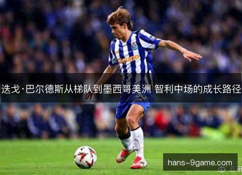 迭戈·巴尔德斯从梯队到墨西哥美洲 智利中场的成长路径 迭戈·巴尔德斯从梯队到墨西哥美洲 智利中场的成长路径